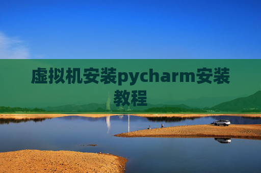 虚拟机安装pycharm安装教程 虚拟机安装pycharm安装教程